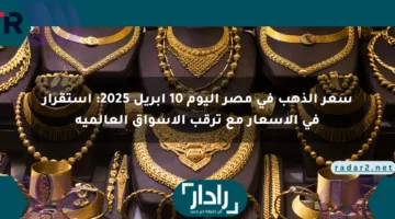 سعر الذهب في مصر اليوم 10 أبريل 2025: استقرار في الأسعار مع ترقب الأسواق العالمية